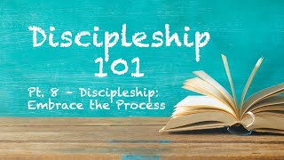 Discipleship 101 (Pt. 8 ) - Discipleship: Embrace The Process
