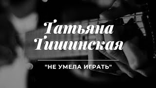 Татьяна Тишинская - Не Умела Играть