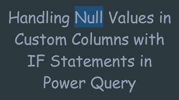Handling Null Values in Custom Columns with IF Statements in Power Query