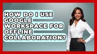 How Do I Use Google Workspace For Offline Collaboration? - Virtual Communication Hub