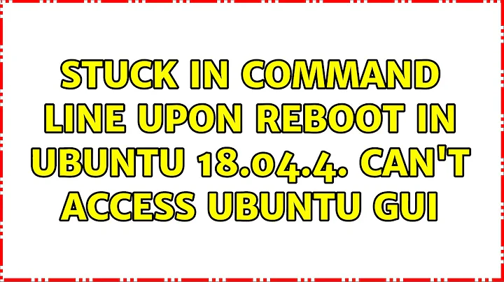 Stuck in command line upon reboot in Ubuntu 18.04.4. Can't access Ubuntu GUI (2 Solutions!!)