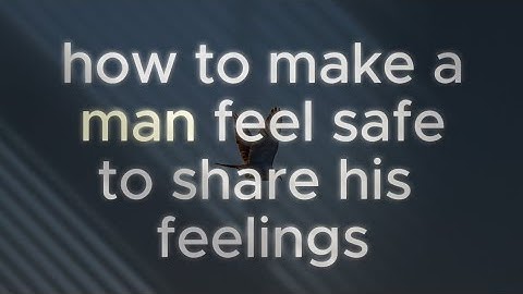 How To Make A Man Feel Safe To Share His Feelings