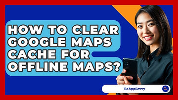 How To Clear Google Maps Cache For Offline Maps? - Be App Savvy