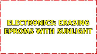 Electronics: Erasing EPROMs with sunlight (7 Solutions!!)