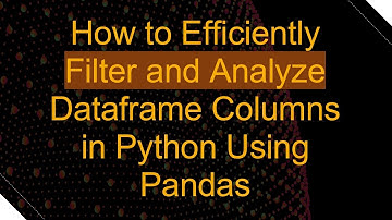 How to Efficiently Filter and Analyze Dataframe Columns in Python Using Pandas