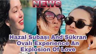 Hazal Subaşı And Şükran Ovalı Experience An Explosion Of Love