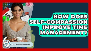 How Does Self-Compassion Improve Time Management? - The Time Management Pro