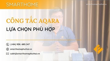 LỰA CHỌN CÔNG TẮC THÔNG MINH AQARA PHÙ HỢP – BẠN CẦN BIẾT GÌ? | SMARTHOME PHÚ THÁI