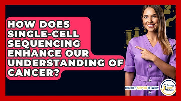 How Does Single-cell Sequencing Enhance Our Understanding Of Cancer? - Oncology Support Network