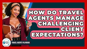 How Do Travel Agents Manage Challenging Client Expectations? - Travel Agents Playbook