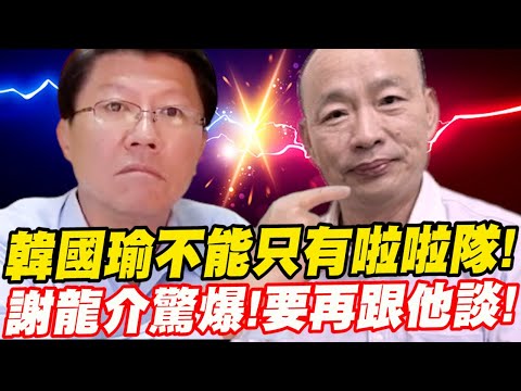 謝龍介：韓國瑜不能只有啦啦隊！驚爆！要再跟他談！意外爆出韓跟郭台銘、侯友宜之間的恩怨情仇～