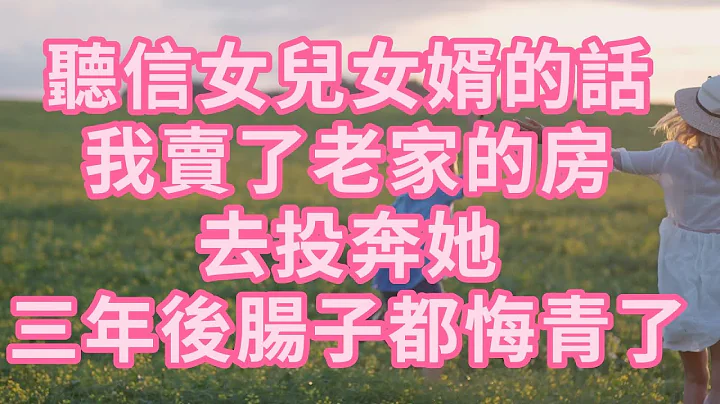 听信女儿女婿的话，我卖了老家的房去投奔她，三年后肠子都悔青了 #幸福人生 #为人处世 #生活经验 #情感故事 #老人#健康 - 天天要闻