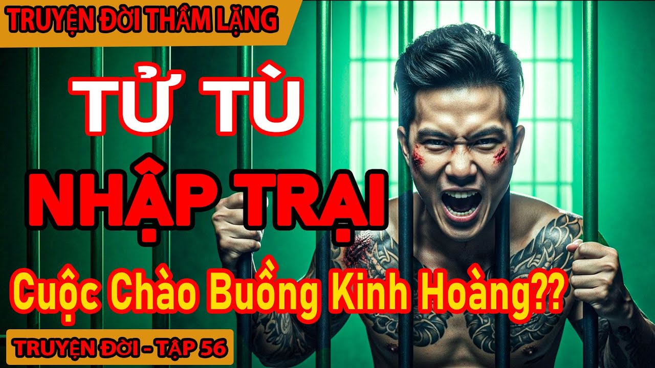 Chuyện Đời 56: Tử Tù Nhập Trại – Cuộc Chào Buồng Kinh Hoàng, Hồi Sinh Trong Bóng Tối !!
