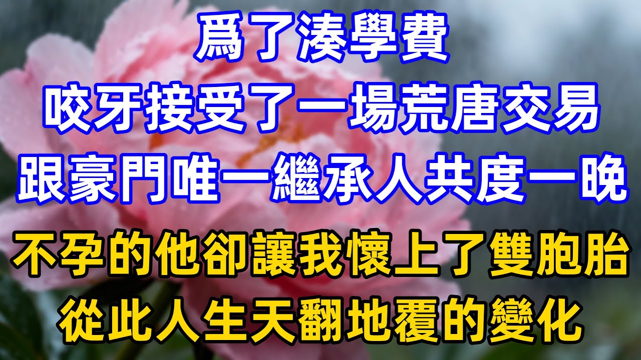 爲了湊學費，咬牙接受了一場荒唐交易，跟豪門唯一繼承人共度一晚，不孕的他卻讓我懷上了雙胞胎，從此人生天翻地覆的變化！……#情感故事 #一口气看完 #完结文 #小说推荐 #小说听书 #雲說故事
