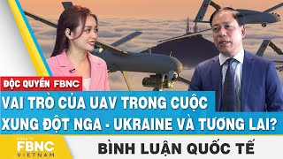 Bình luận quốc tế | Vai trò của UAV trong cuộc xung đột Nga - Ukraine và tương lai? | FBNC