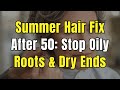 Summer Hair Struggles After 50 How to Stop Oily Roots &amp; Dry Ends in Hot Weather