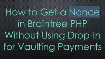 How to Get a Nonce in Braintree PHP Without Using Drop-In for Vaulting Payments