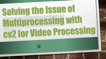 Solving the Issue of Multiprocessing with cv2 for Video Processing