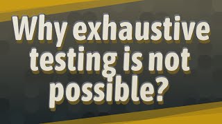 Why exhaustive testing is not possible?