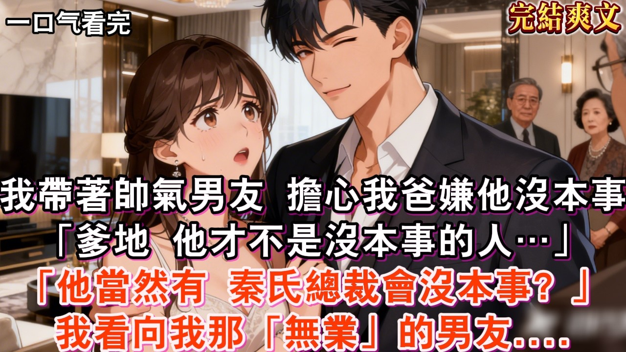 【完結】我帶著帥氣男友見我爸。擔心我爸嫌他沒本事，我撒嬌辯解：「爹地，他才不是沒本事的人…」話音未落我爸冷笑：「他當然有本事，秦氏科技總裁怎麼會沒本事？」我看向我那「無業」的男友，此時正無辜地眨著眼睛