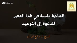 الحاجة ماسة في هذا العصر للدعوة إلى التوحيد - الشيخ د. صالح الفوزان