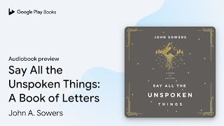 Say All the Unspoken Things: A Book of Letters by John A. Sowers · Audiobook preview