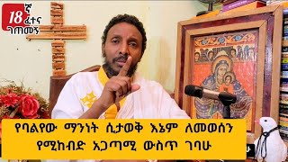 18ኛ ፈተና ገጠመኝ፦ የባልየው ማንነት ሲታወቅ እኔም ለመወሰን የሚከብድ አጋጣሚ ውስጥ ገባሁ