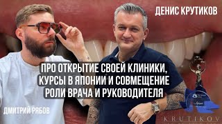 Денис Крутиков. Про открытие своей клиники, курсы в Японии и совмещение роли врача и руководителя
