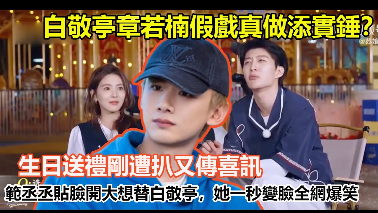 白敬亭章若楠假戲真做添實錘？生日送禮剛遭扒又傳喜訊，範丞丞貼臉開大想替白敬亭，她一秒變臉全網爆笑
