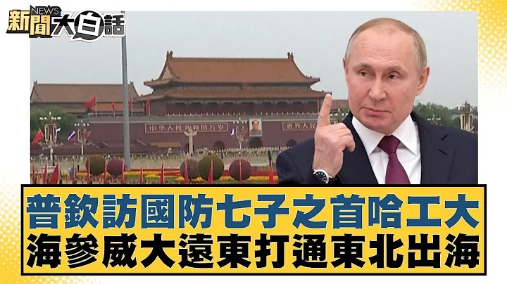 普欽訪國防七子之首哈工大 海參威大遠東打通東北出海 新聞大白話 20240517 - 天天要聞