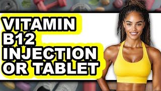Vitamin B12 Injection or Tablet - Which is Better