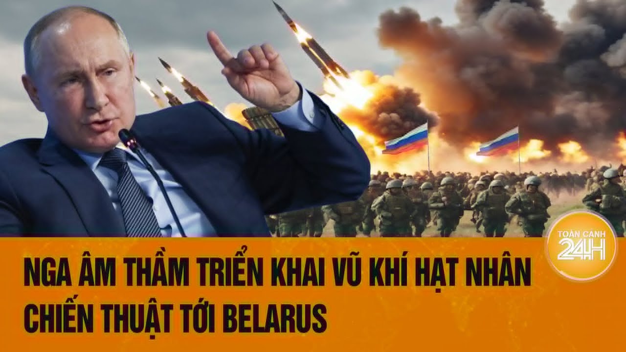 Tâm điểm thế giới: Nga âm thầm triển khai vũ khí hạt nhân chiến thuật tới Belarus
