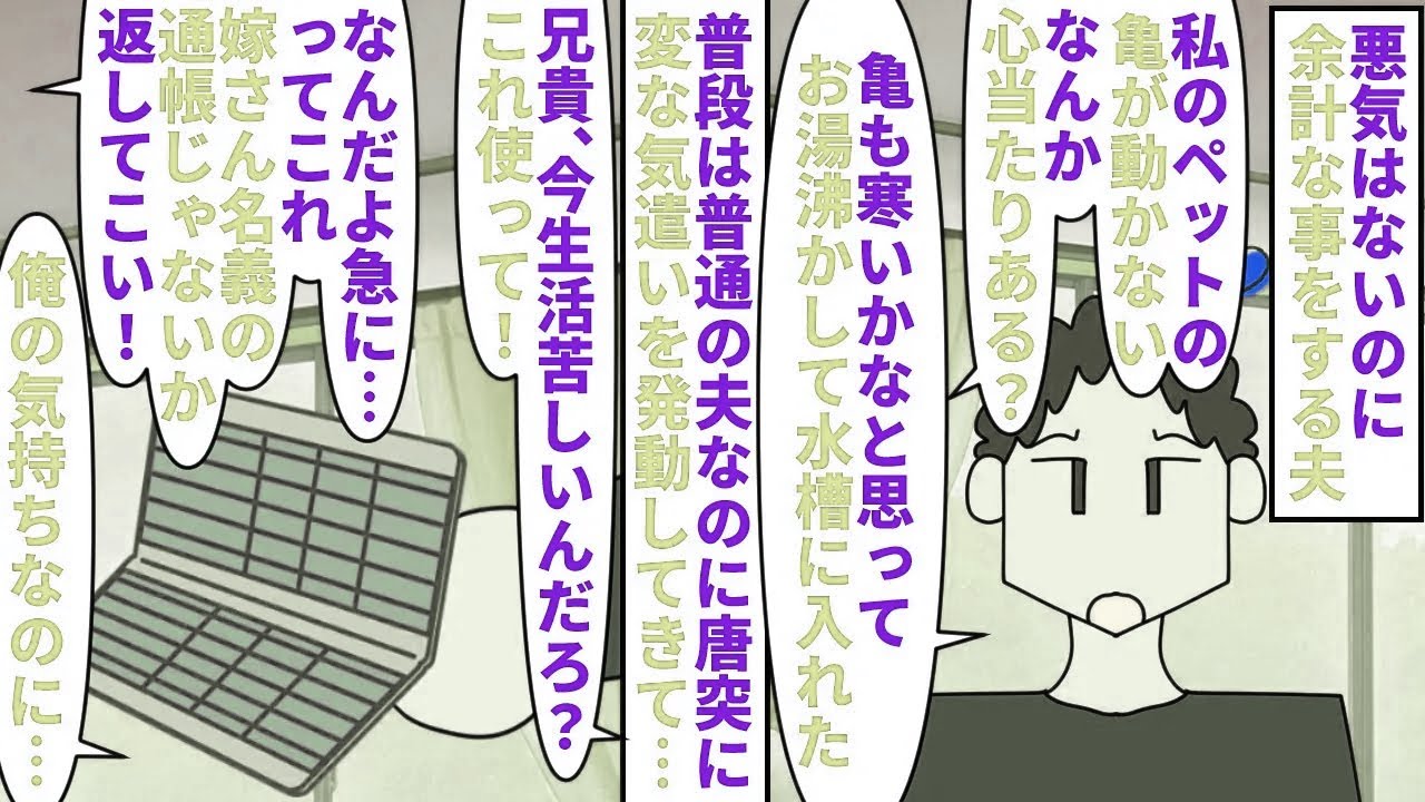 【漫画】夫「良かれと思ってやったのになんで怒るんだよ…」悪気はないのに余計な事をする夫→急に変な気遣いを発動され私のペットの亀にお湯をかけたり私の貯金通帳を義兄に渡し…（スカッと漫画）【マンガ動画】
