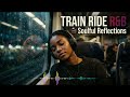 R&B for Late Night Train Rides 🚂 Soulful Reflections