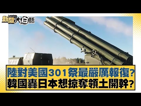 陸對美國301祭最嚴厲報復？韓國轟日本想掠奪領土開幹？ 新聞大白話 20240524