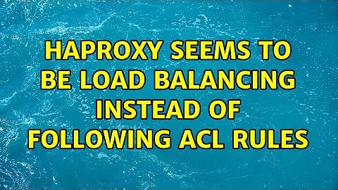 HAProxy seems to be load balancing instead of following ACL rules (2 Solutions!!)