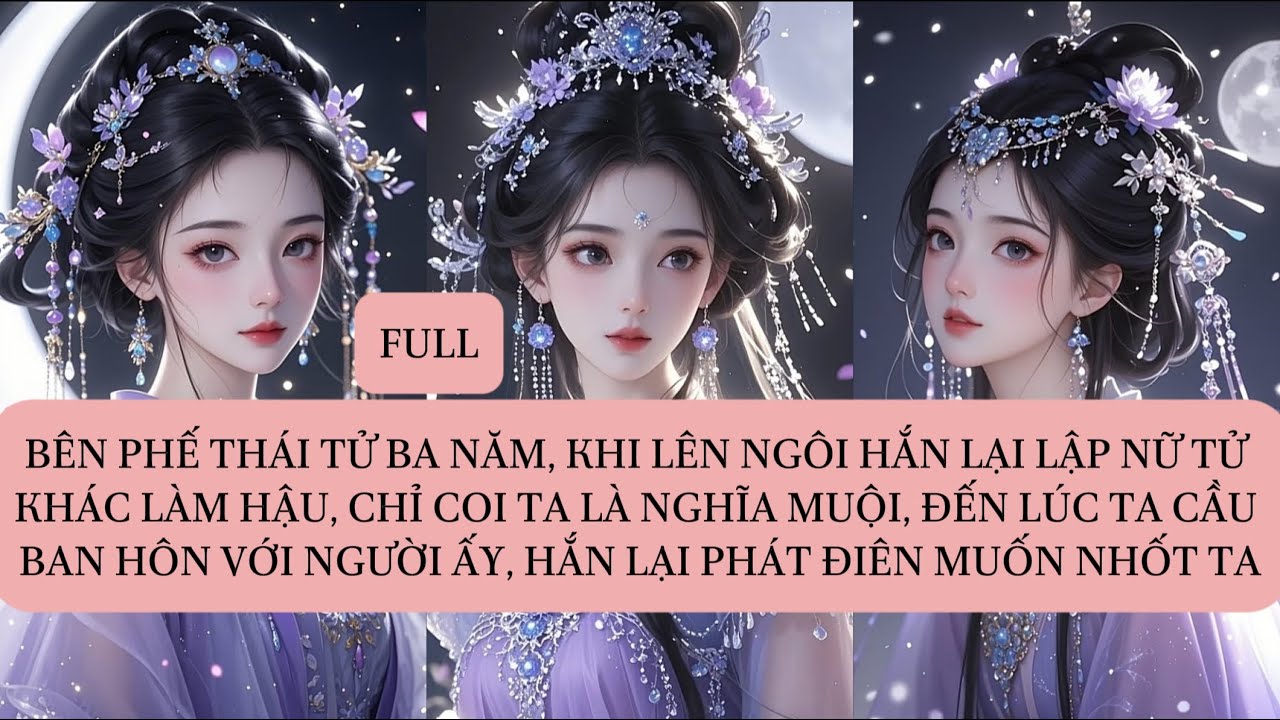 BÊN PHẾ THÁI TỬ BA NĂM, KHI LÊN NGÔI HẮN LẠI LẬP NỮ TỬ KHÁC LÀM HẬU, CHỈ COI TA LÀ NGHĨA MUỘI...