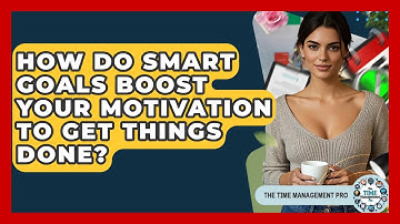 How Do SMART Goals Boost Your Motivation To Get Things Done? - The Time Management Pro