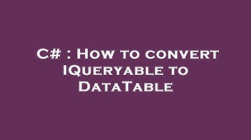 C# : How to convert IQueryable to DataTable