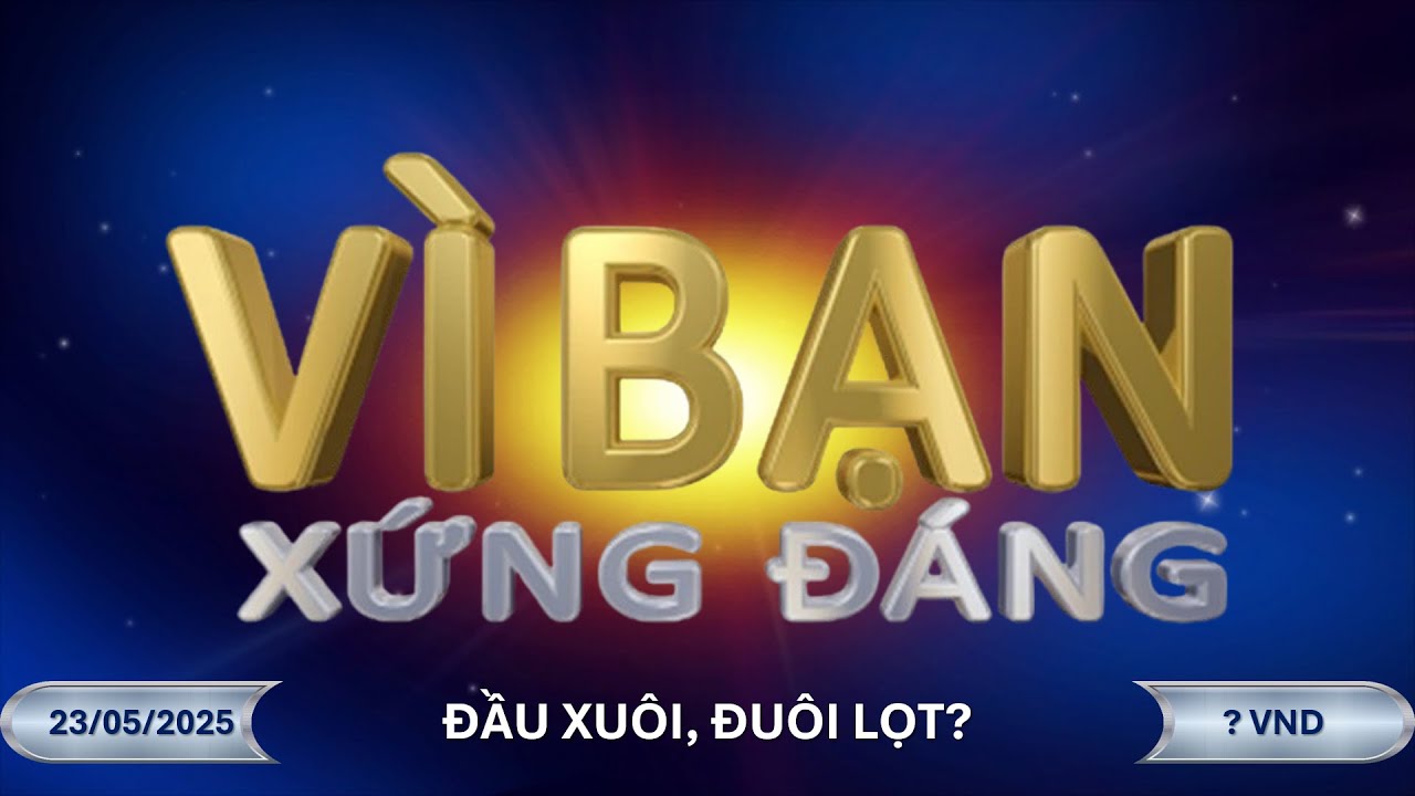 Vì Bạn Xứng Đáng Trực Tuyến (23/5/2025): Đầu xuôi, đuôi lọt?