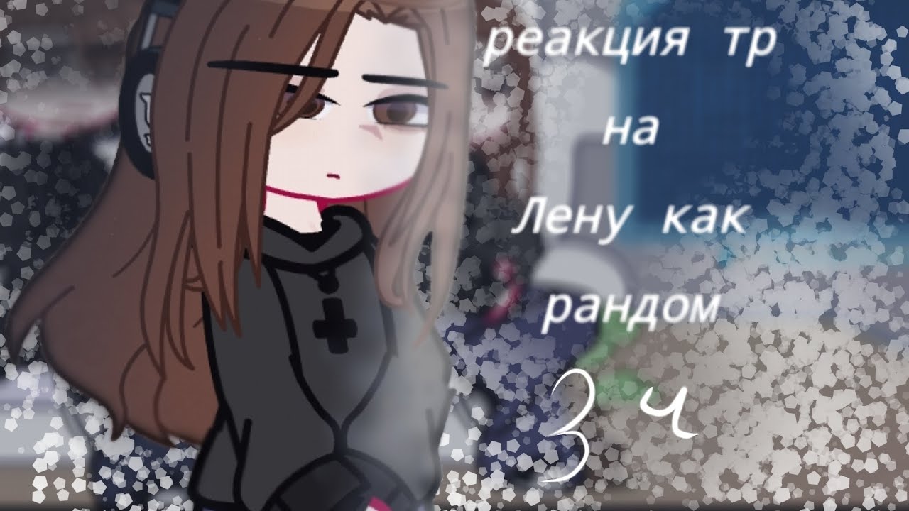 Реакция тр на Лену как рандом||3часть