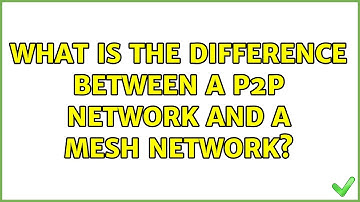 What is the difference between a p2p network and a mesh network? (2 Solutions!!)