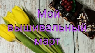 Мой вышивальный март. Покупки. Подарки. Продвижения по процессам. Старты Овен и Чудесная игла.