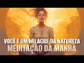 MEDITAÇÃO DA MANHÃ: VOCÊ É UM MILAGRE DA EXISTÊNCIA