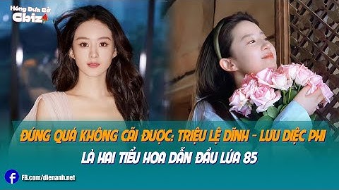 Đúng quá không cãi được: Triệu Lệ Dĩnh - Lưu Diệc Phi là hai tiểu hoa dẫn đầu lứa 85