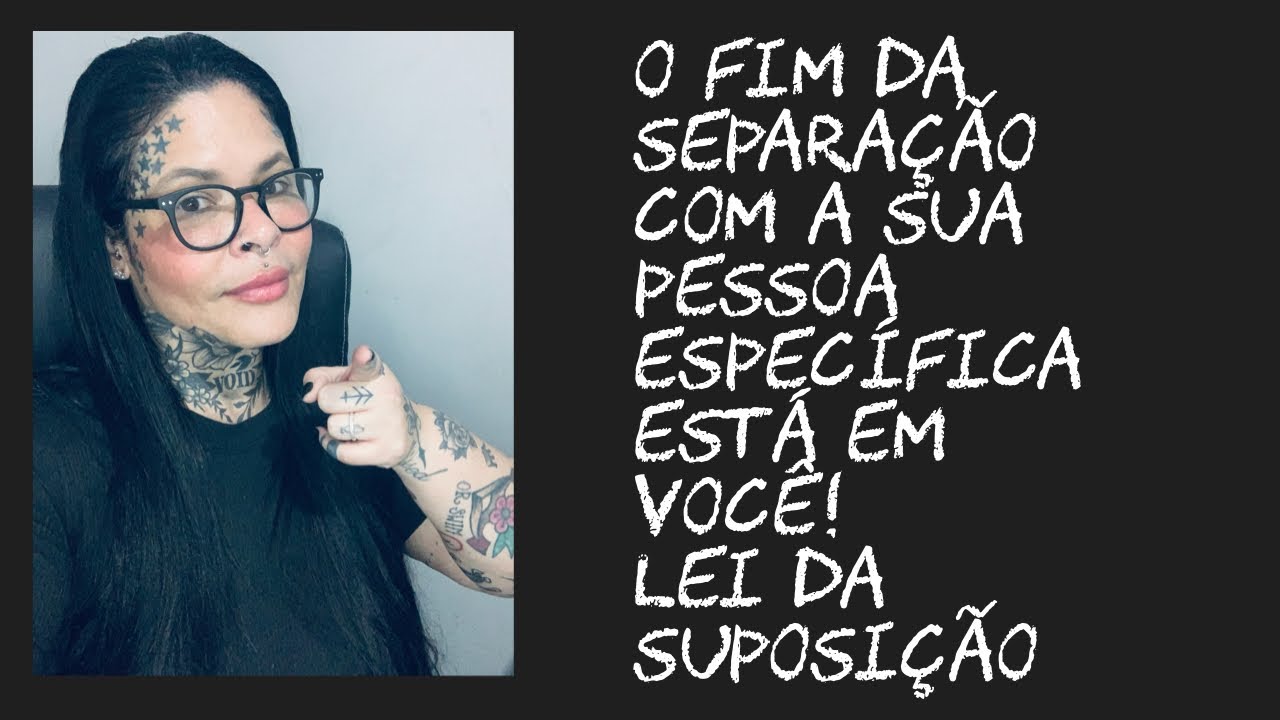 O fim da separação com a sua pessoa específica está em vc! Lei da suposição