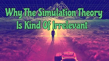 Why The Simulation Theory Is Kind Of Irrelevant