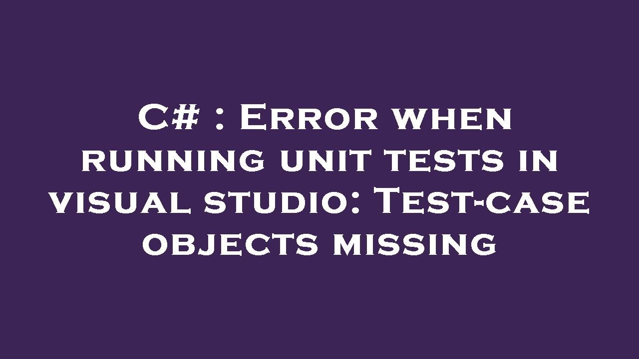 C# : Error when running unit tests in visual studio: Test-case objects missing