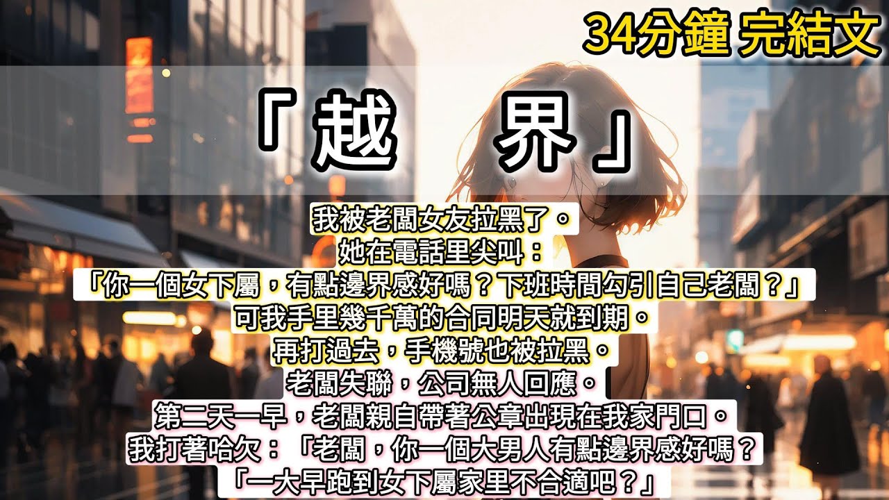 我被老闆女友拉黑了。她在電話里尖叫：「你一個女下屬，有點邊界感好嗎？下班時間勾引自己老闆？」可我手里幾千萬的合同明天就到期。再打過去，手機號也被拉黑。#小說推文#有声小說#一口氣看完