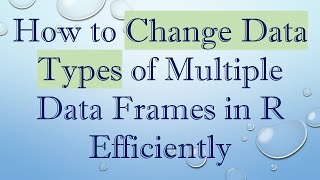 How to Change Data Types of Multiple Data Frames in R Efficiently